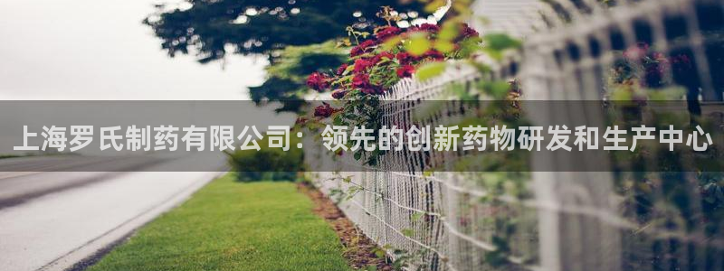 九游会老哥俱乐部官网首页：上海罗氏制药有限公司：领先的创新药物研发和生产中心