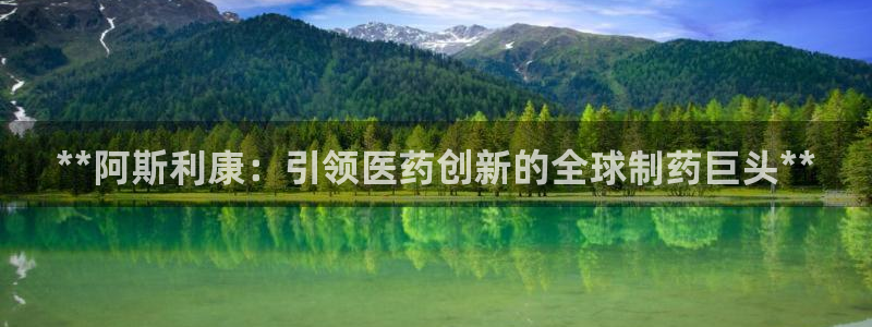 j9九游会老哥俱乐部交流区：**阿斯利康：引领医药创新的全球制药巨头**