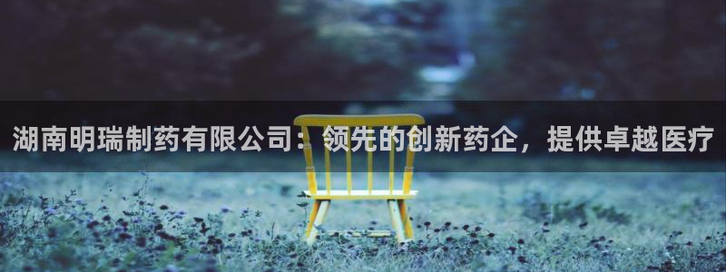 9游会老哥：湖南明瑞制药有限公司：领先的创新药企，提供卓越医疗