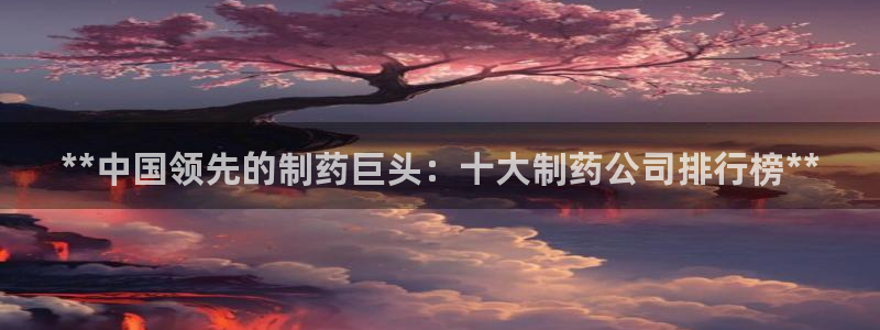 九游老哥俱乐部官网登录入口：**中国领先的制药巨头：十大制药公司排行榜**