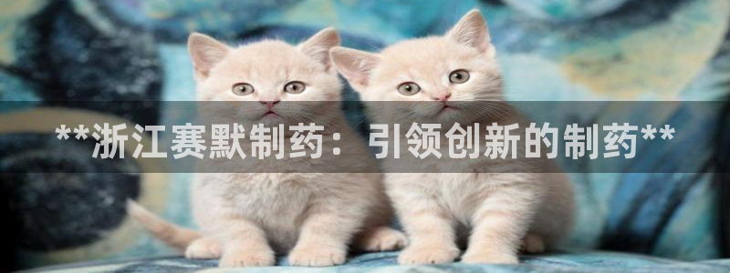 九游老哥俱乐部官网登录：**浙江赛默制药：引领创新的制药**
