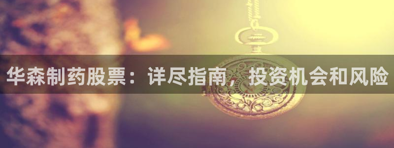 九游会老哥俱乐部论坛版：华森制药股票：详尽指南，投资机会和风险