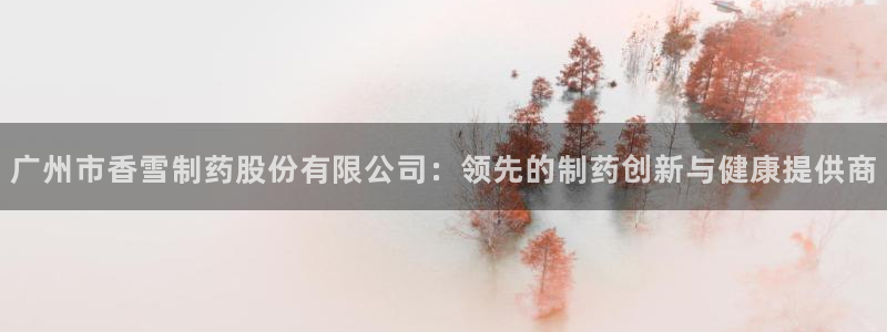 九游老哥俱乐部官网登录网址：广州市香雪制药股份有限公司：领先的制药创新与健康提供商