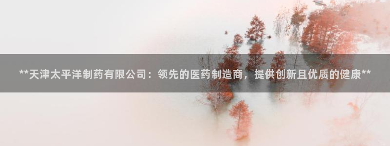 j9九游会老哥俱乐部交流区：**天津太平洋制药有限公司：领先的医药制造商，提供创新且优质的健康**