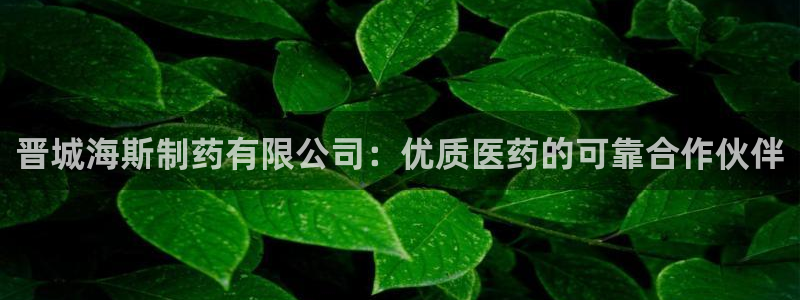 九游会老哥俱乐部必备的交流社区论坛：晋城海斯制药有限公司：优质医药的可靠合作伙伴