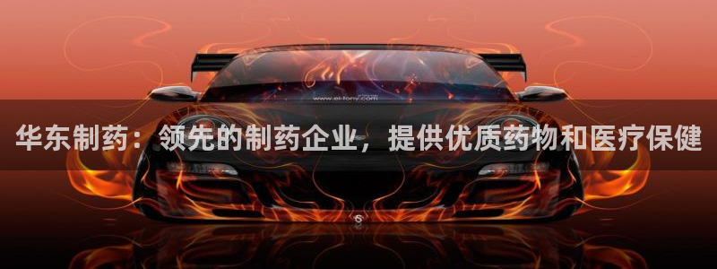 九游老哥俱乐部登录：华东制药：领先的制药企业，提供优质药物和医疗保健