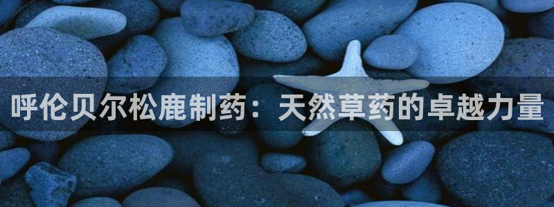j9九游会老哥俱乐部交流区：呼伦贝尔松鹿制药：天然草药的卓越力量