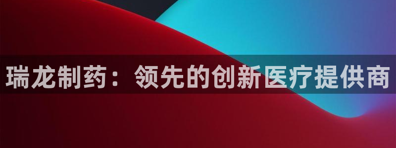 九游老哥俱乐部官网登录入口：瑞龙制药：领先的创新医疗提供商