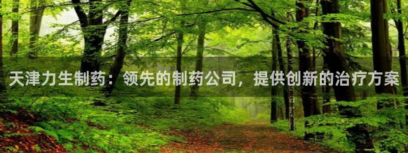 九游会老哥：天津力生制药：领先的制药公司，提供创新的治疗方案