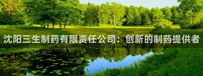 九游会老哥俱乐部官网首页论坛：沈阳三生制药有限责任公司：创新的制药提供者
