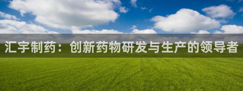 九游会老哥俱乐部必备的交流社区论坛：汇宇制药：创新药物研发与生产的领导者