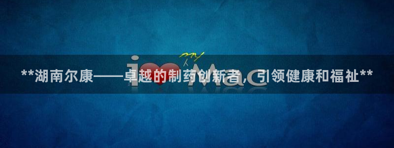 九游会老哥俱乐部社区论坛：**湖南尔康——卓越的制药创新者，引领健康和福祉**