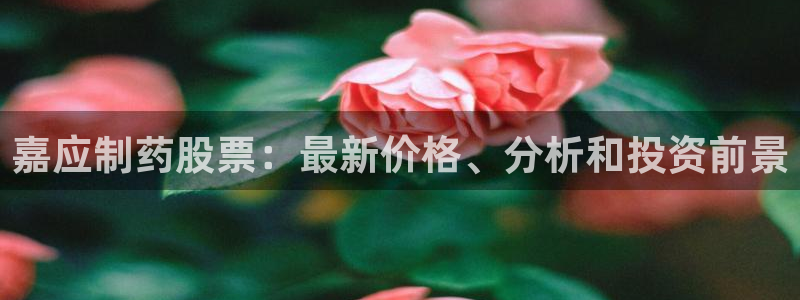 九游会老哥俱乐部社区论坛：嘉应制药股票：最新价格、分析和投资前景