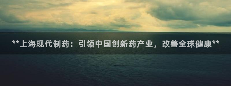 9游会老哥俱乐部：**上海现代制药：引领中国创新药产业，改善全球健康**