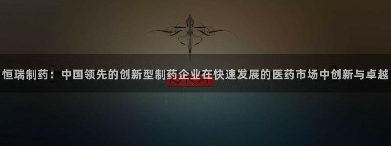 九游会老哥俱乐部必备的交流社区论坛：恒瑞制药：中国领先的创新型制药企业在快速发展的医药市场中创新与卓越