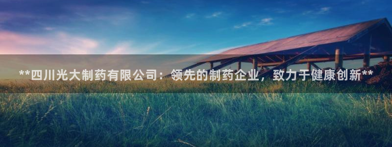 老哥吧九游会下架吗：**四川光大制药有限公司：领先的制药企业，致力于健康创新**
