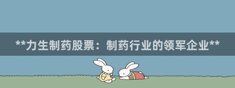 九游老哥俱乐部登录：**力生制药股票：制药行业的领军企业**