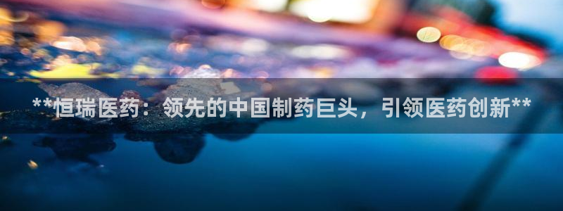9游会老哥俱乐部：**恒瑞医药：领先的中国制药巨头，引领医药创新**