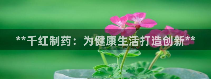 ag九游会老哥：**千红制药：为健康生活打造创新**