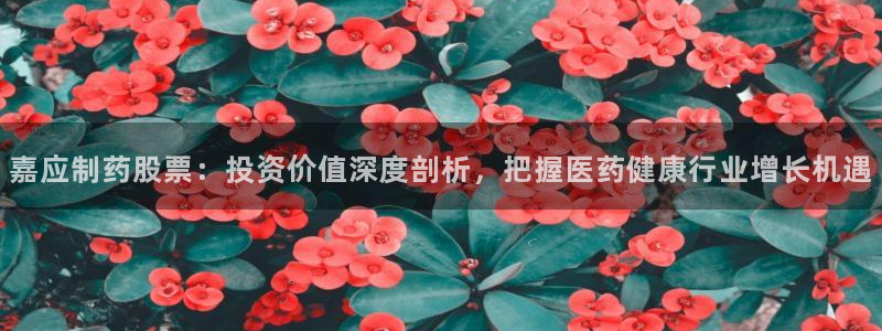 九游会老哥俱乐部官网首页：嘉应制药股票：投资价值深度剖析，把握医药健康行业增长机遇