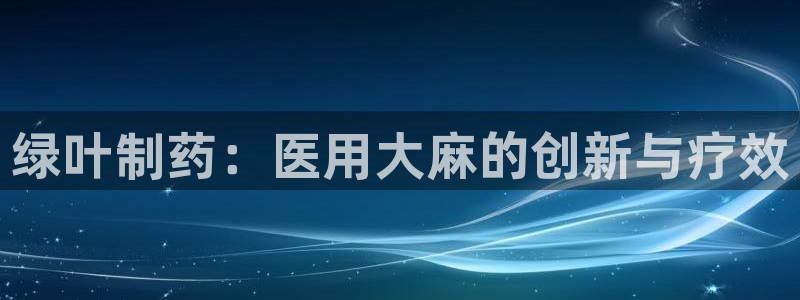 ag九游老哥俱乐部：绿叶制药：医用大麻的创新与疗效
