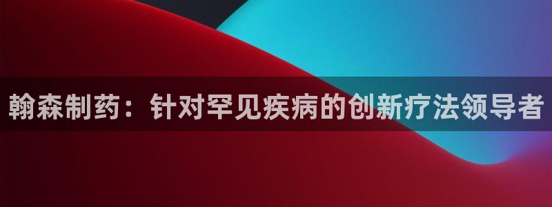 九游会老哥必备的交流社区：翰森制药：针对罕见疾病的创新疗法领导者