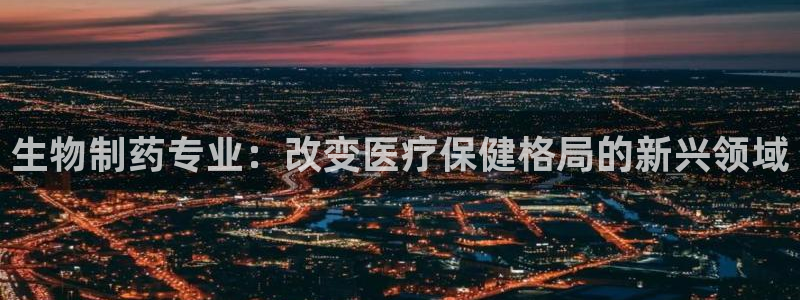 九游会老哥俱乐部：生物制药专业：改变医疗保健格局的新兴领域