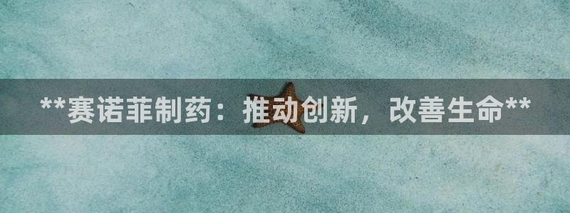usdt九游会老哥俱乐部：**赛诺菲制药：推动创新，改善生命**