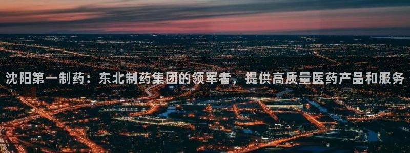 九游会老哥俱乐部官方网站：沈阳第一制药：东北制药集团的领军者，提供高质量医药产品和服务