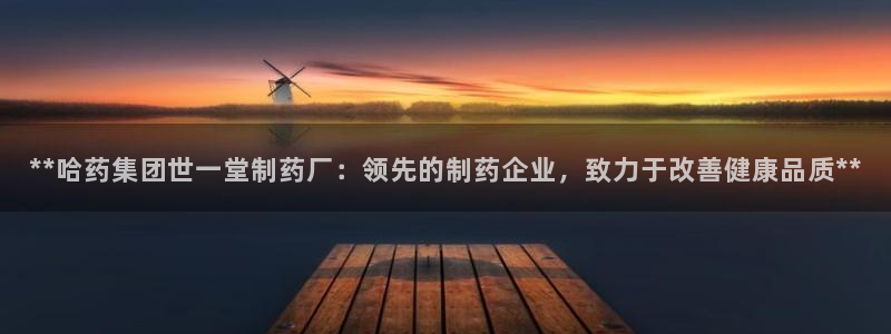 九游会老哥俱乐部：**哈药集团世一堂制药厂：领先的制药企业，致力于改善健康品质**
