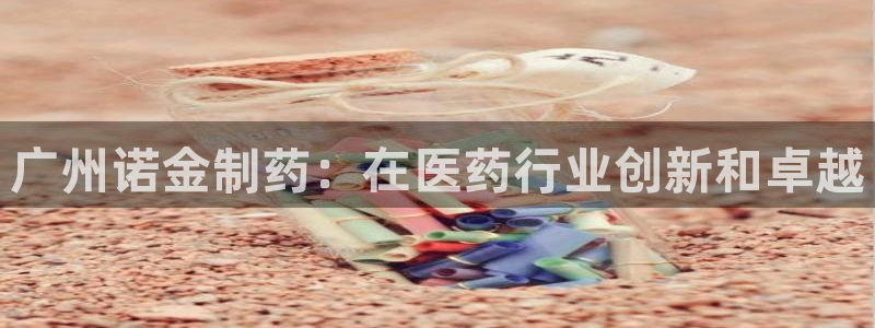九游会老哥俱乐部交流社区：广州诺金制药：在医药行业创新和卓越