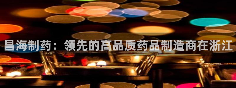 九游会老哥俱乐部官网首页论坛：昌海制药：领先的高品质药品制造商在浙江