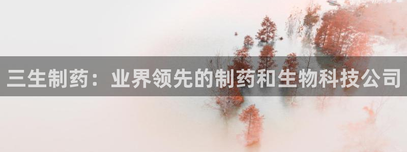 九游老哥俱乐部官网登录网址：三生制药：业界领先的制药和生物科技公司