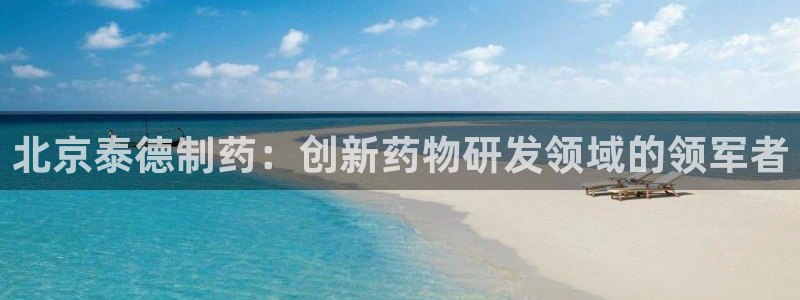 九游会老哥必备的交流社区：北京泰德制药：创新药物研发领域的领军者
