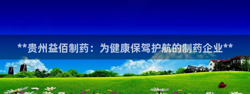 九游会老哥俱乐部交流社区：**贵州益佰制药：为健康保驾护航的制药企业**