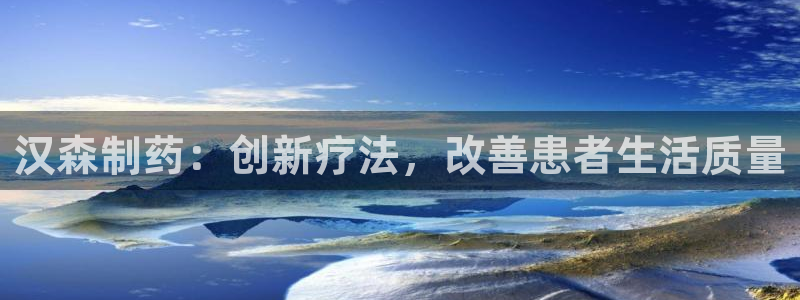九游会老哥俱乐部必备的交流社区论坛：汉森制药：创新疗法，改善患者生活质量