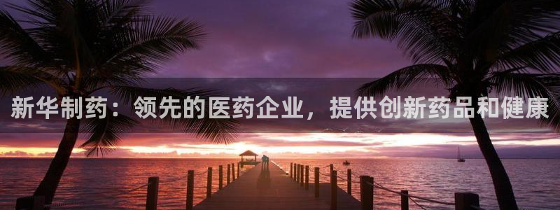 九游会老哥俱乐部官网首页：新华制药：领先的医药企业，提供创新药品和健康