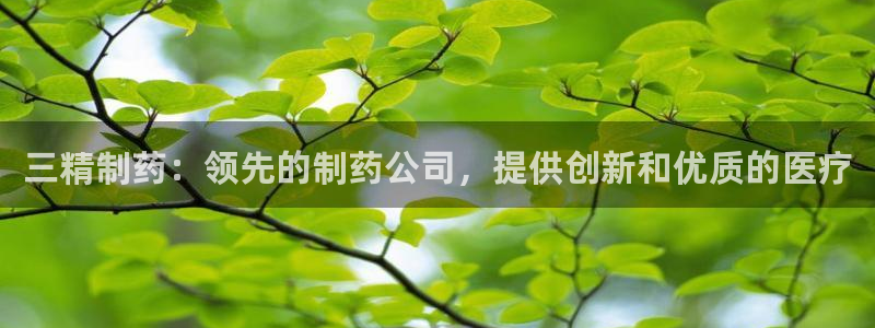 九游会老哥俱乐部官方网站：三精制药：领先的制药公司，提供创新和优质的医疗