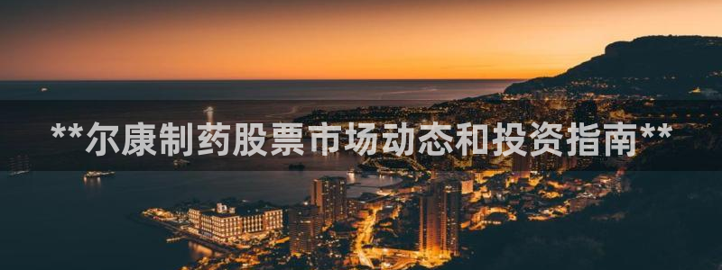 j9九游会老哥俱乐部交流区：**尔康制药股票市场动态和投资指南**