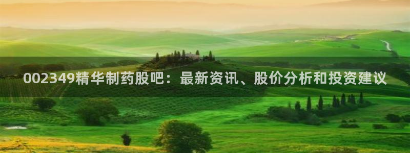 九游会老哥俱乐部官方网站：002349精华制药股吧：最新资讯、股价分析和投资建议