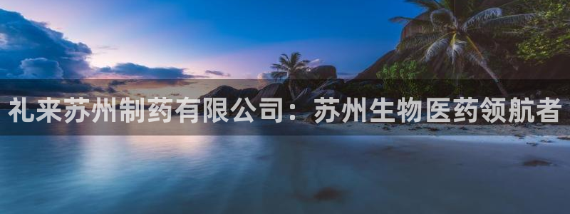九游老哥俱乐部官网登录不了：礼来苏州制药有限公司：苏州生物医药领航者