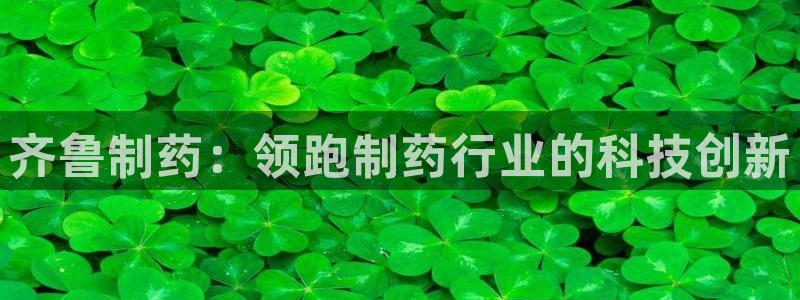 九游会老哥俱乐部必备的交流社区论坛：齐鲁制药：领跑制药行业的科技创新