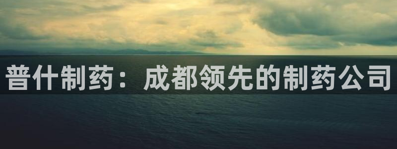 九游会老哥俱乐部官网首页：普什制药：成都领先的制药公司