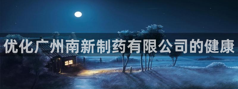 九游会老哥俱乐部论坛版：优化广州南新制药有限公司的健康