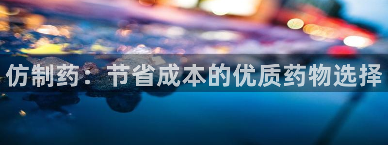 九游老哥俱乐部官网登录入口：仿制药：节省成本的优质药物选择