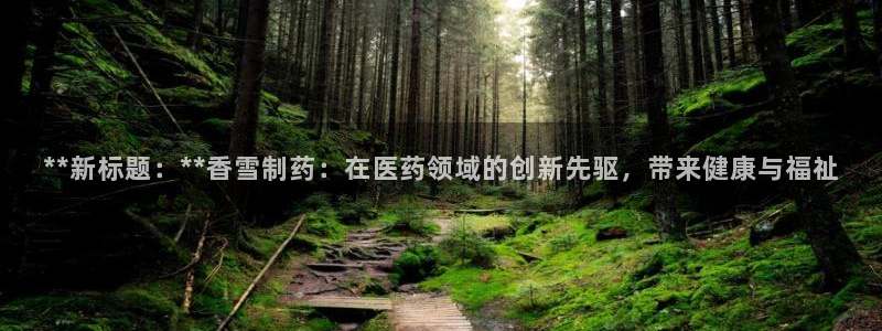 九游会老哥俱乐部必备的交流社区：**新标题：**香雪制药：在医药领域的创新先驱，带来健康与福祉