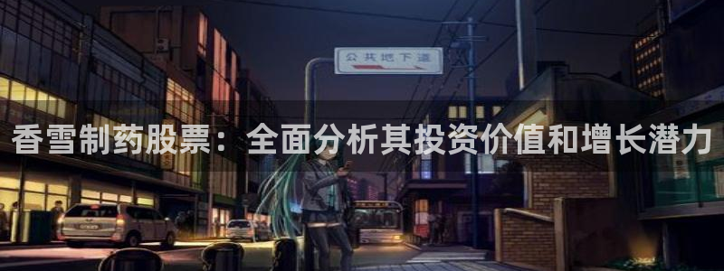 九游会老哥：香雪制药股票：全面分析其投资价值和增长潜力