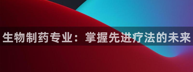9游会老哥：生物制药专业：掌握先进疗法的未来