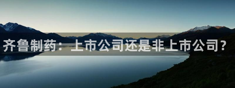 九游会老哥俱乐部官网首页：齐鲁制药：上市公司还是非上市公司？