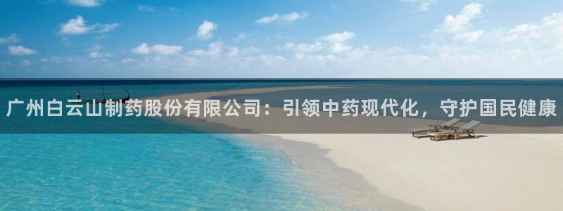 九游老哥俱乐部官网登录不了：广州白云山制药股份有限公司：引领中药现代化，守护国民健康